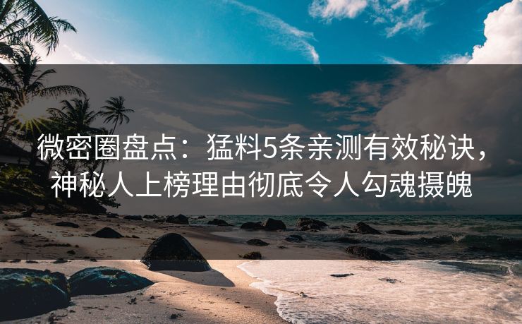 微密圈盘点:猛料5条亲测有效秘诀,神秘人上榜理由彻底令人勾魂摄魄 微密圈盘点:猛料5条亲测有效秘诀,神秘人上榜理由彻底令人勾魂摄魄