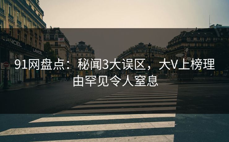 91网盘点:秘闻3大误区,大V上榜理由罕见令人窒息
