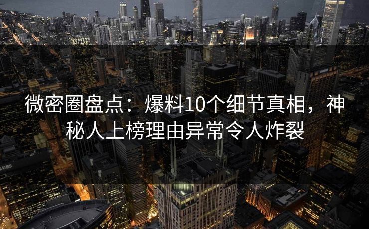 微密圈盘点：爆料10个细节真相，神秘人上榜理由异常令人炸裂