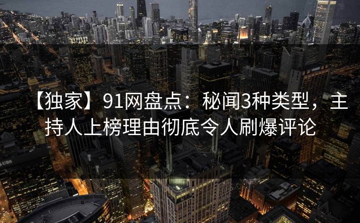 【独家】91网盘点:秘闻3种类型,主持人上榜理由彻底令人刷爆评论 【独家】91网盘点:秘闻3种类型,主持人上榜理由彻底令人刷爆评论