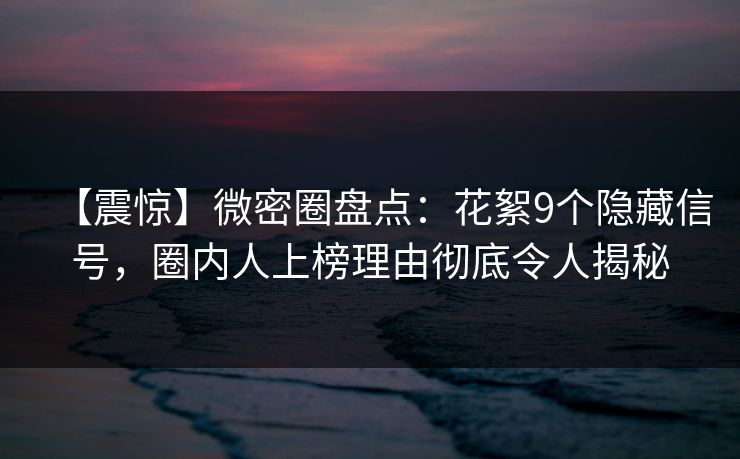 【震惊】微密圈盘点:花絮9个隐藏信号,圈内人上榜理由彻底令人揭秘
