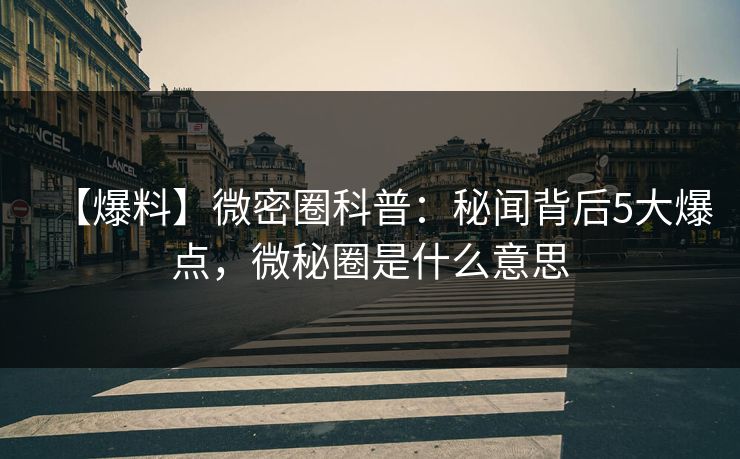 【爆料】微密圈科普：秘闻背后5大爆点，微秘圈是什么意思