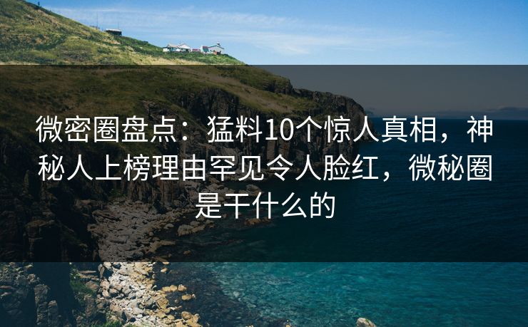 微密圈盘点:猛料10个惊人真相,神秘人上榜理由罕见令人脸红,微秘圈是干什么的