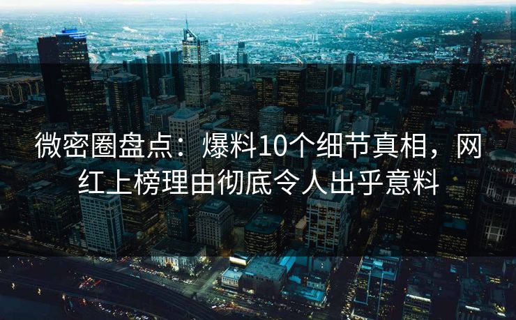 微密圈盘点:爆料10个细节真相,网红上榜理由彻底令人出乎意料