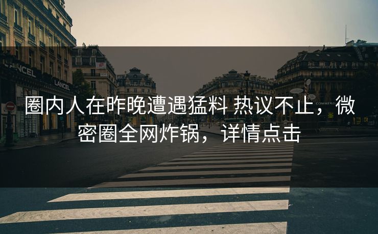 圈内人在昨晚遭遇猛料 热议不止,微密圈全网炸锅,详情点击