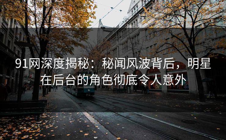 91网深度揭秘:秘闻风波背后,明星在后台的角色彻底令人意外