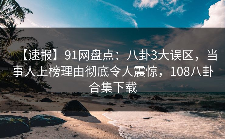 【速报】91网盘点:八卦3大误区,当事人上榜理由彻底令人震惊,108八卦合集下载