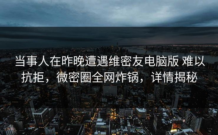 当事人在昨晚遭遇维密友电脑版 难以抗拒,微密圈全网炸锅,详情揭秘