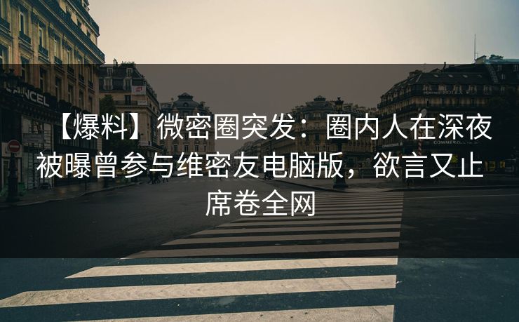 【爆料】微密圈突发:圈内人在深夜被曝曾参与维密友电脑版,欲言又止席卷全网