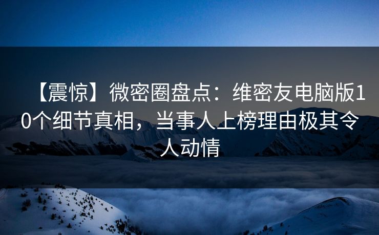 【震惊】微密圈盘点:维密友电脑版10个细节真相,当事人上榜理由极其令人动情