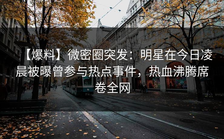 【爆料】微密圈突发：明星在今日凌晨被曝曾参与热点事件，热血沸腾席卷全网