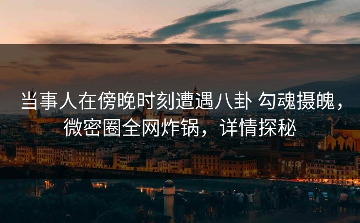 当事人在傍晚时刻遭遇八卦 勾魂摄魄，微密圈全网炸锅，详情探秘