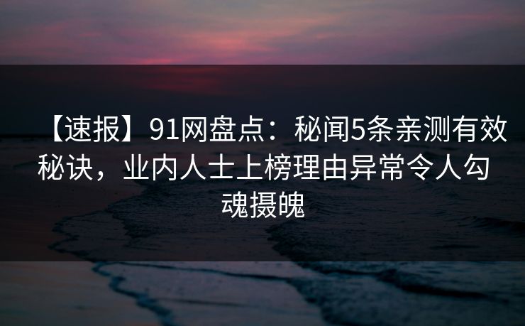 【速报】91网盘点:秘闻5条亲测有效秘诀,业内人士上榜理由异常令人勾魂摄魄