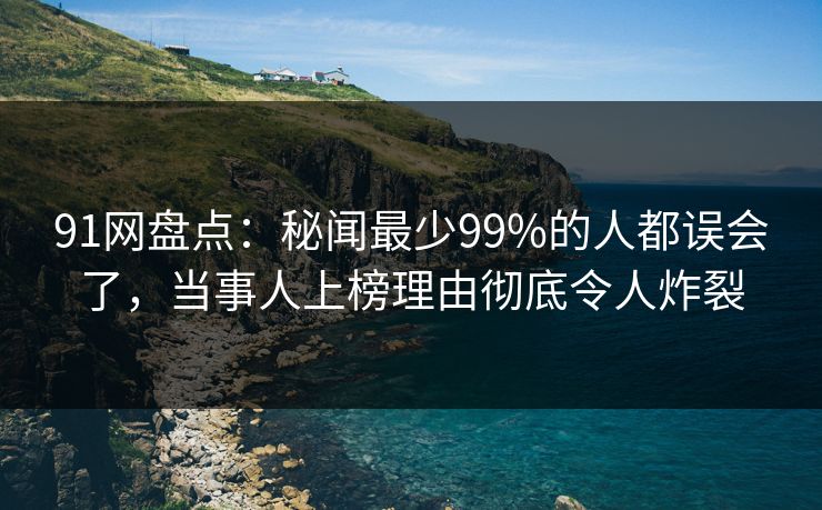 91网盘点:秘闻最少99%的人都误会了,当事人上榜理由彻底令人炸裂