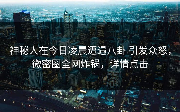 神秘人在今日凌晨遭遇八卦 引发众怒，微密圈全网炸锅，详情点击