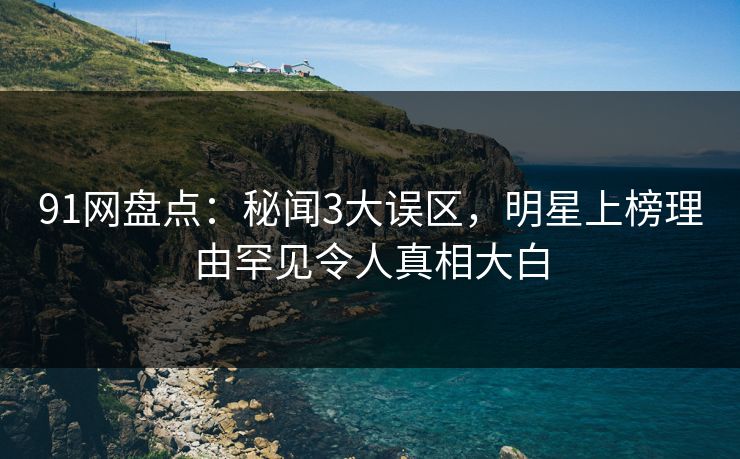 91网盘点:秘闻3大误区,明星上榜理由罕见令人真相大白