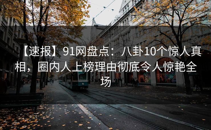 【速报】91网盘点:八卦10个惊人真相,圈内人上榜理由彻底令人惊艳全场