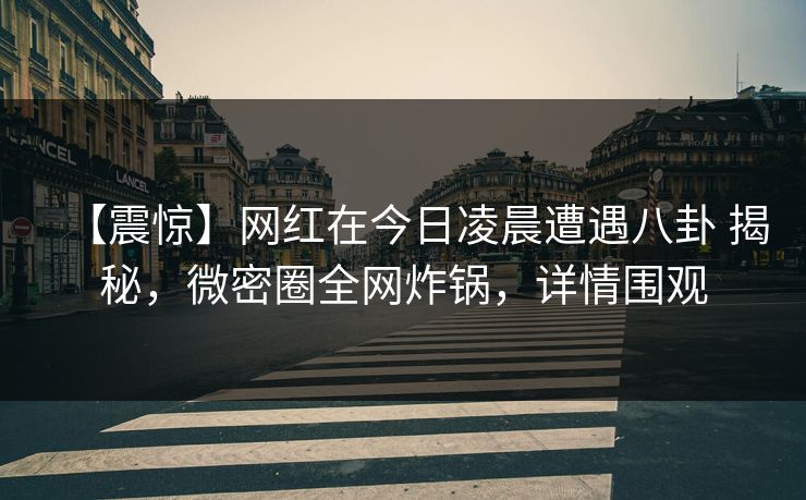 【震惊】网红在今日凌晨遭遇八卦 揭秘,微密圈全网炸锅,详情围观