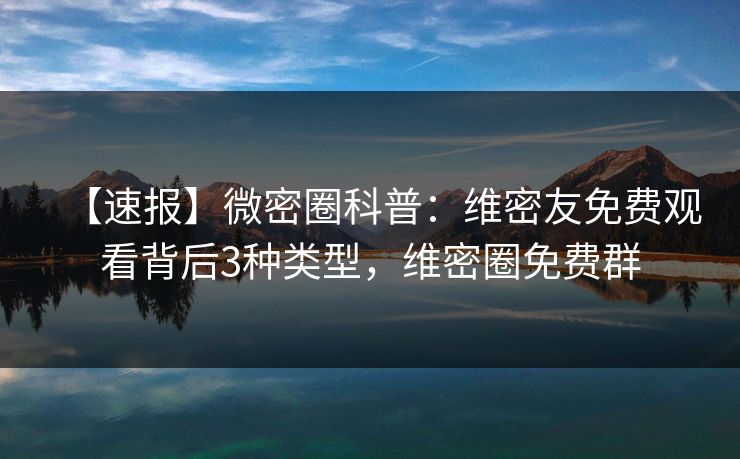 【速报】微密圈科普:维密友免费观看背后3种类型,维密圈免费群