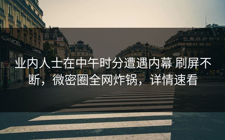 业内人士在中午时分遭遇内幕 刷屏不断,微密圈全网炸锅,详情速看