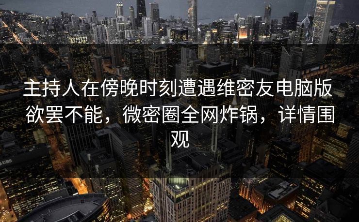 主持人在傍晚时刻遭遇维密友电脑版 欲罢不能，微密圈全网炸锅，详情围观
