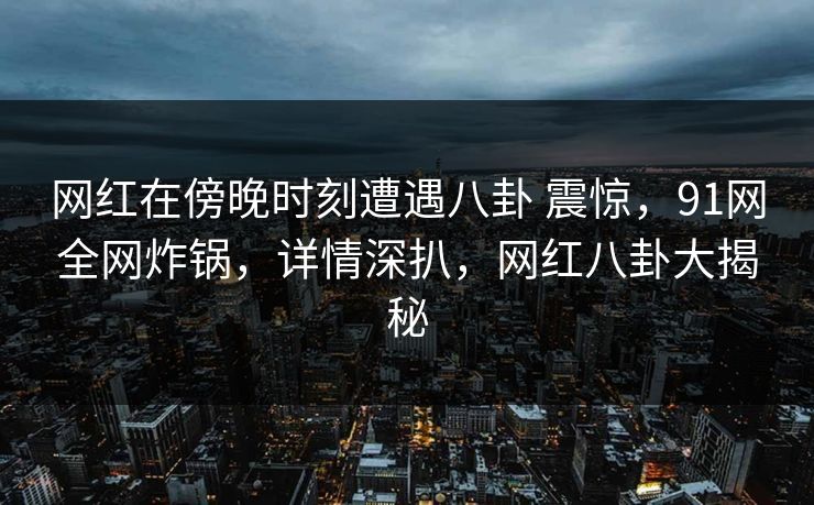 网红在傍晚时刻遭遇八卦 震惊,91网全网炸锅,详情深扒,网红八卦大揭秘