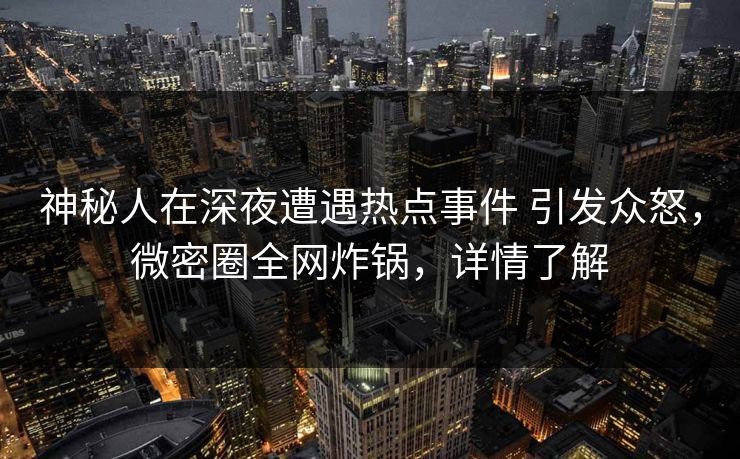神秘人在深夜遭遇热点事件 引发众怒,微密圈全网炸锅,详情了解