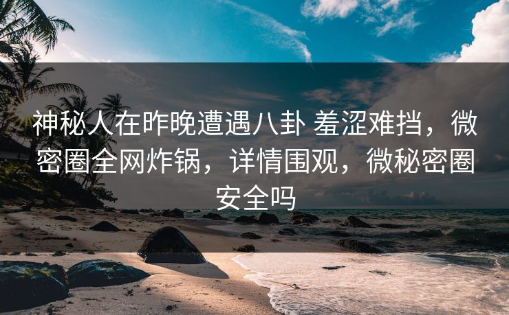 神秘人在昨晚遭遇八卦 羞涩难挡,微密圈全网炸锅,详情围观,微秘密圈安全吗