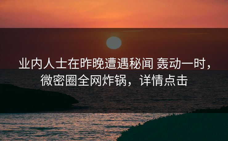 业内人士在昨晚遭遇秘闻 轰动一时,微密圈全网炸锅,详情点击