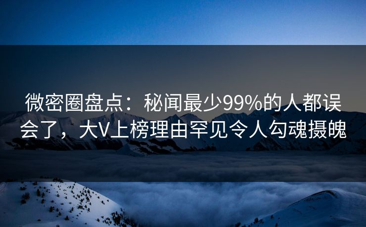 微密圈盘点:秘闻最少99%的人都误会了,大V上榜理由罕见令人勾魂摄魄