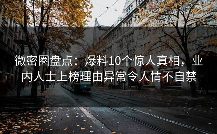 微密圈盘点:爆料10个惊人真相,业内人士上榜理由异常令人情不自禁