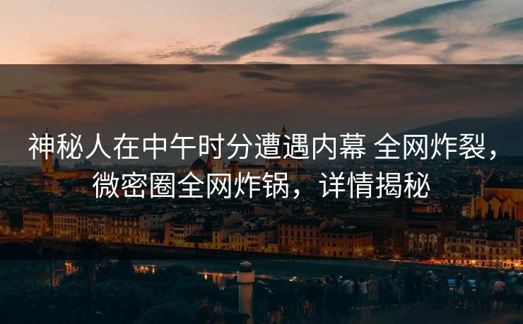 神秘人在中午时分遭遇内幕 全网炸裂,微密圈全网炸锅,详情揭秘