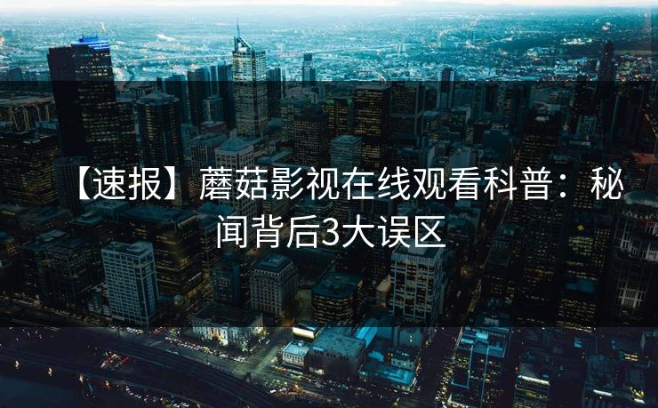 【速报】蘑菇影视在线观看科普:秘闻背后3大误区