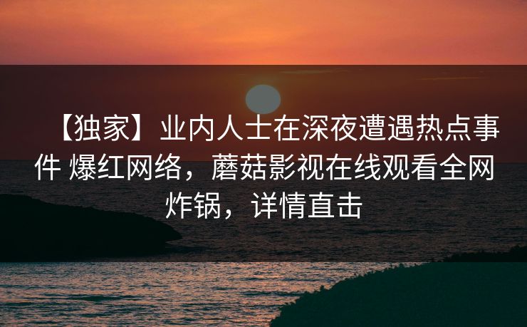 【独家】业内人士在深夜遭遇热点事件 爆红网络,蘑菇影视在线观看全网炸锅,详情直击