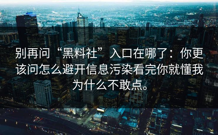 别再问“黑料社”入口在哪了:你更该问怎么避开信息污染看完你就懂我为什么不敢点。