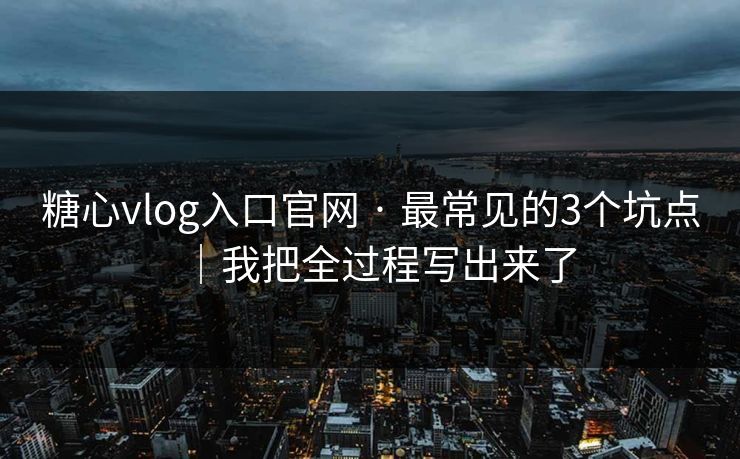 糖心vlog入口官网 · 最常见的3个坑点|我把全过程写出来了