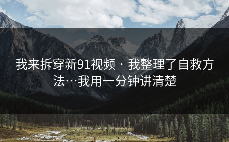 我来拆穿新91视频 · 我整理了自救方法…我用一分钟讲清楚