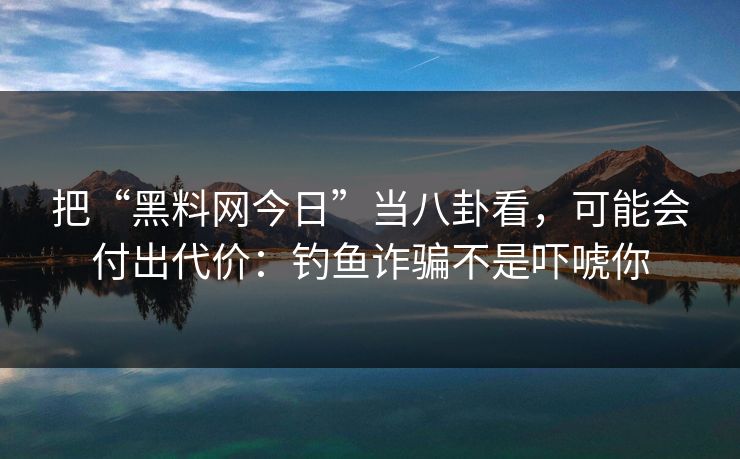 把“黑料网今日”当八卦看,可能会付出代价:钓鱼诈骗不是吓唬你