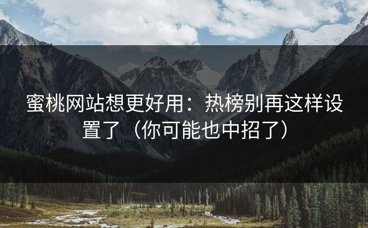 蜜桃网站想更好用：热榜别再这样设置了（你可能也中招了）