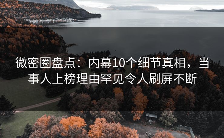微密圈盘点：内幕10个细节真相，当事人上榜理由罕见令人刷屏不断