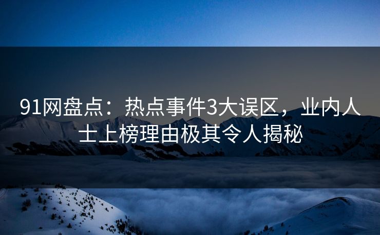 91网盘点：热点事件3大误区，业内人士上榜理由极其令人揭秘
