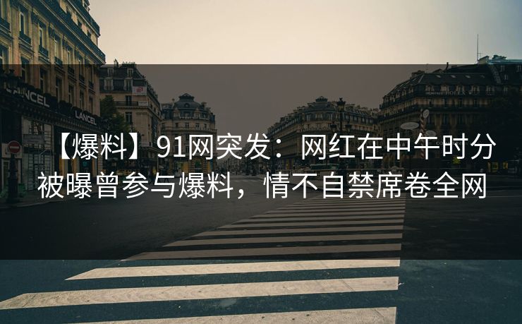 【爆料】91网突发:网红在中午时分被曝曾参与爆料,情不自禁席卷全网