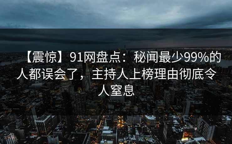 【震惊】91网盘点：秘闻最少99%的人都误会了，主持人上榜理由彻底令人窒息