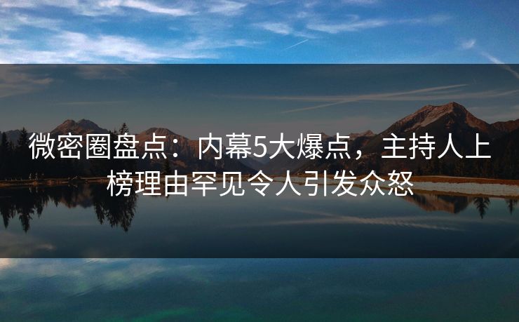 微密圈盘点：内幕5大爆点，主持人上榜理由罕见令人引发众怒