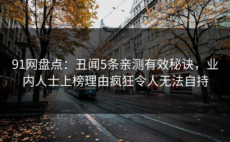 91网盘点：丑闻5条亲测有效秘诀，业内人士上榜理由疯狂令人无法自持