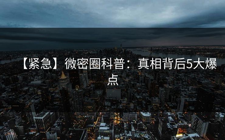 【紧急】微密圈科普:真相背后5大爆点