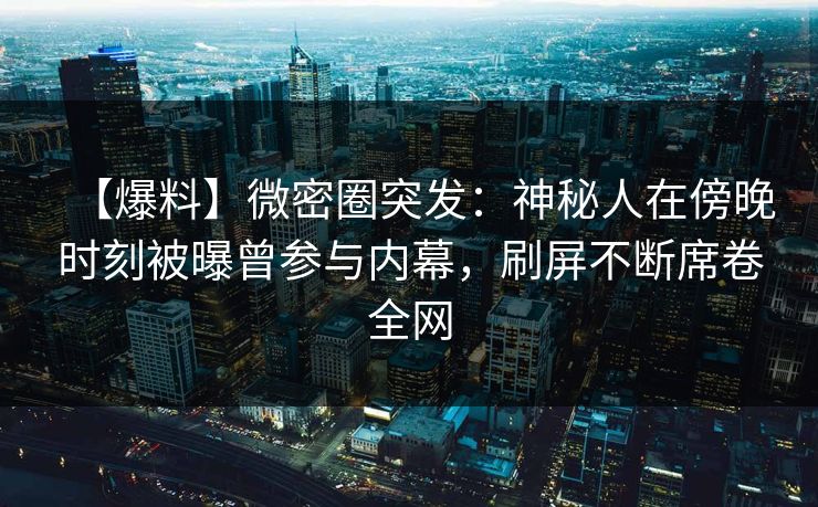 【爆料】微密圈突发：神秘人在傍晚时刻被曝曾参与内幕，刷屏不断席卷全网