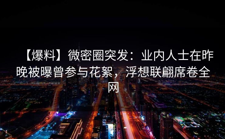 【爆料】微密圈突发：业内人士在昨晚被曝曾参与花絮，浮想联翩席卷全网