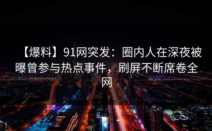 【爆料】91网突发：圈内人在深夜被曝曾参与热点事件，刷屏不断席卷全网