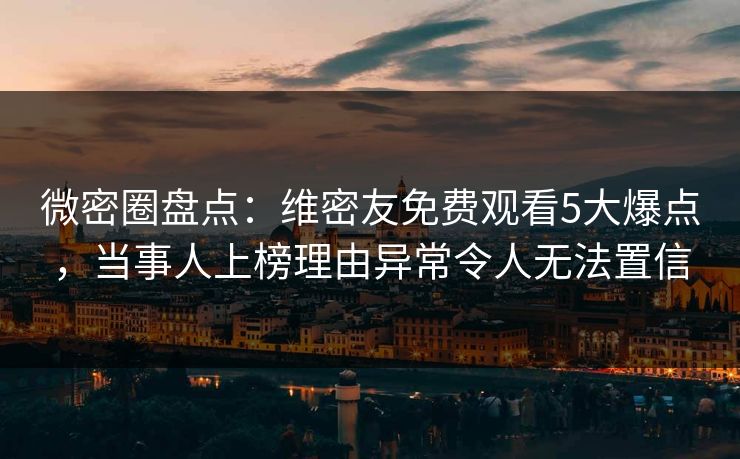 微密圈盘点：维密友免费观看5大爆点，当事人上榜理由异常令人无法置信